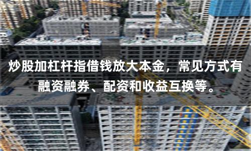 炒股加杠杆指借钱放大本金，常见方式有融资融券、配资和收益互换等。