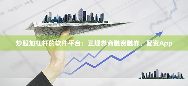 炒股加杠杆的软件平台：正规券商融资融券、配资App