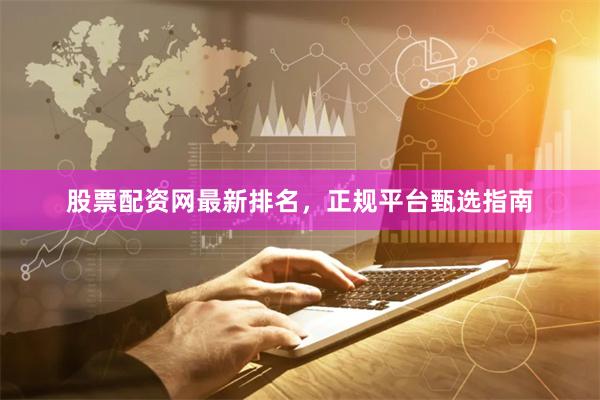 股票配资网最新排名，正规平台甄选指南