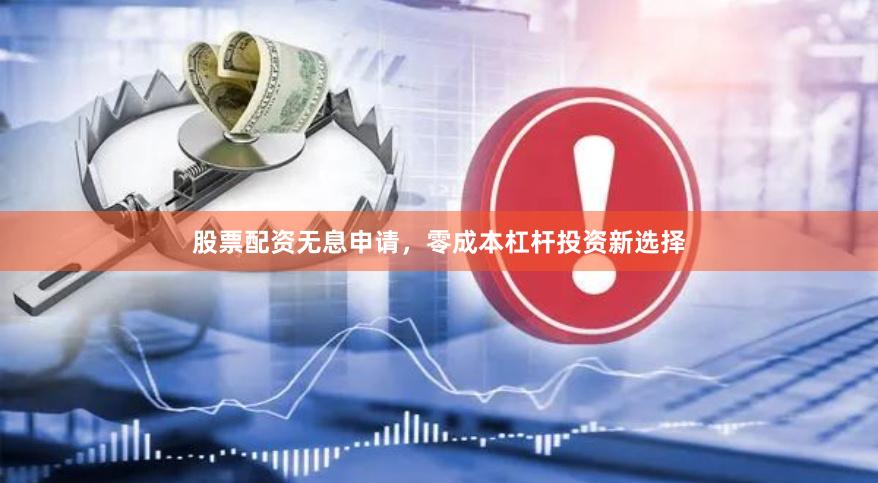 股票配资无息申请，零成本杠杆投资新选择