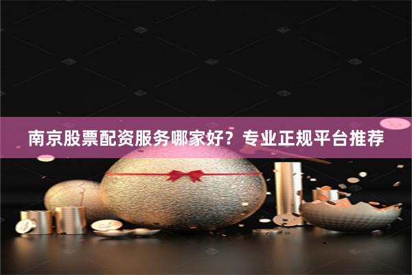 南京股票配资服务哪家好？专业正规平台推荐
