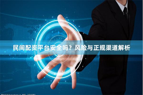 民间配资平台安全吗？风险与正规渠道解析