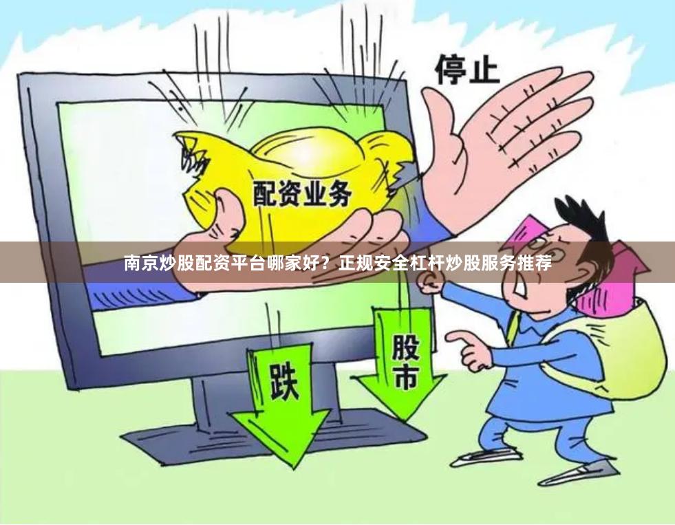 南京炒股配资平台哪家好？正规安全杠杆炒股服务推荐