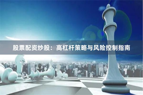 股票配资炒股：高杠杆策略与风险控制指南