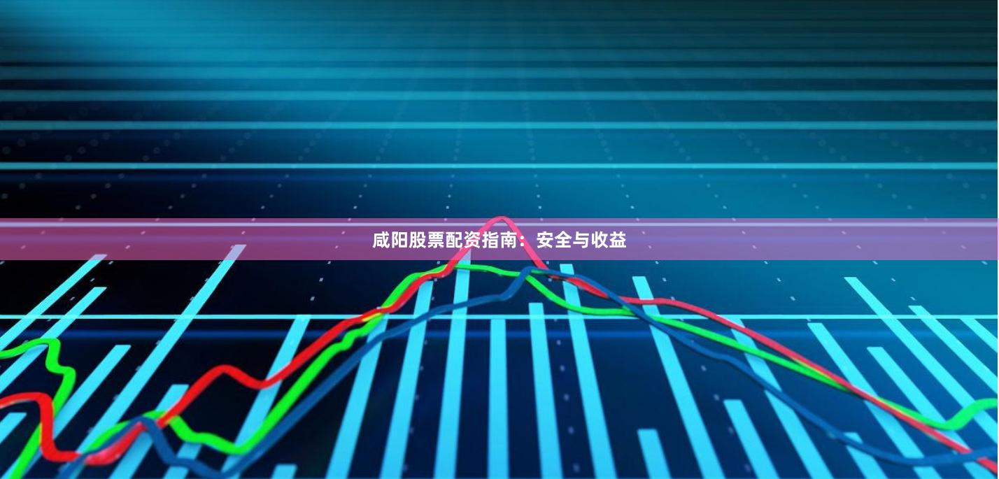 咸阳股票配资指南：安全与收益