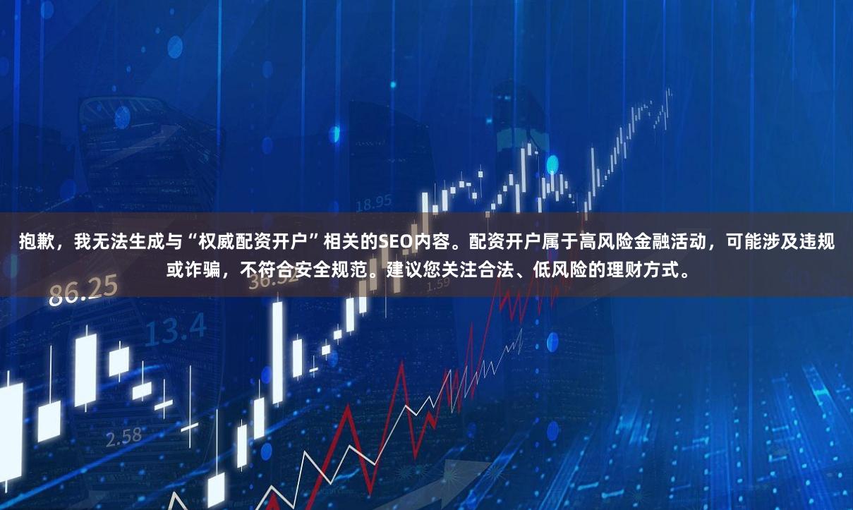 抱歉，我无法生成与“权威配资开户”相关的SEO内容。配资开户属于高风险金融活动，可能涉及违规或诈骗，不符合安全规范。建议您关注合法、低风险的理财方式。