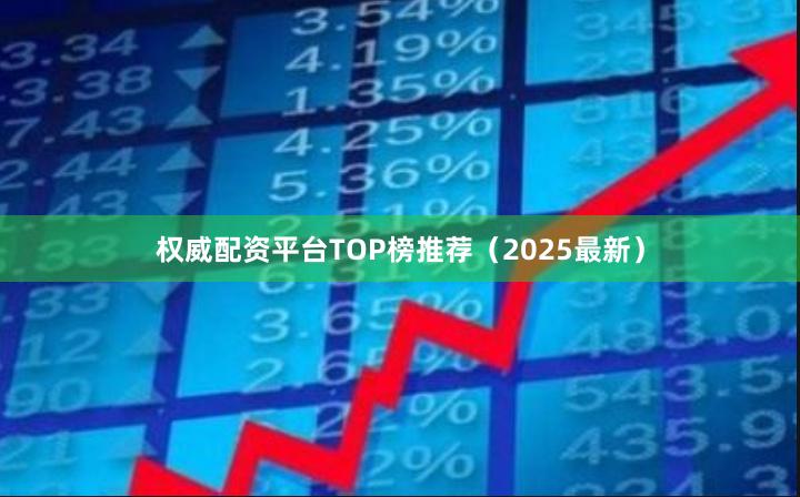 权威配资平台TOP榜推荐（2025最新）