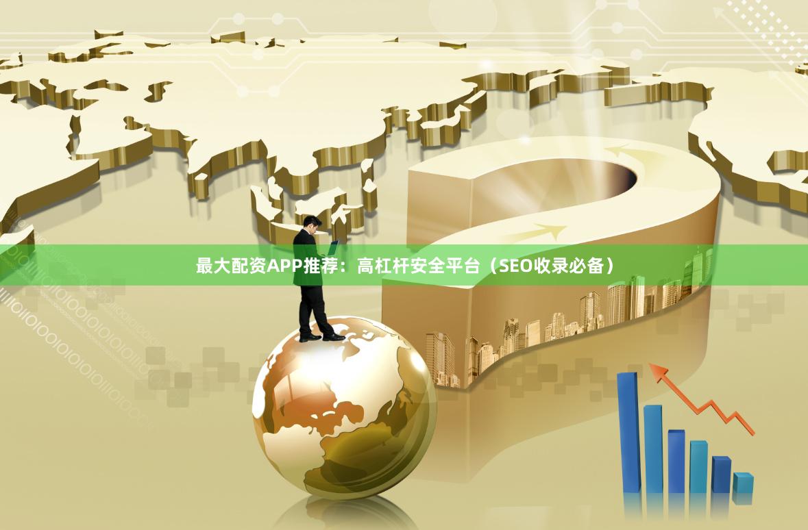 最大配资APP推荐：高杠杆安全平台（SEO收录必备）