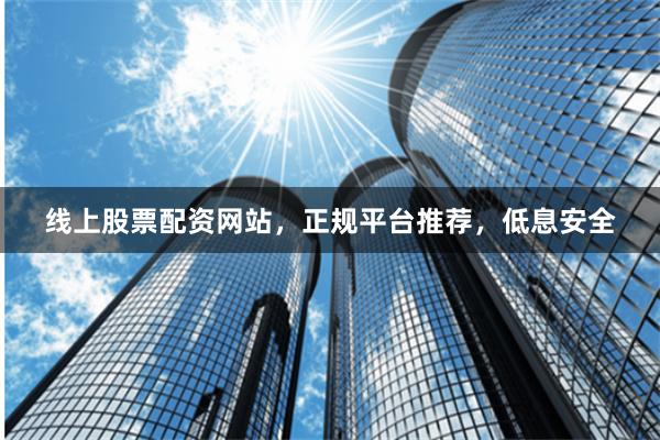 线上股票配资网站，正规平台推荐，低息安全