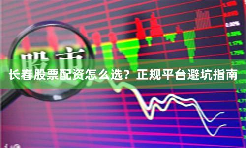 长春股票配资怎么选?正规平台避坑指南