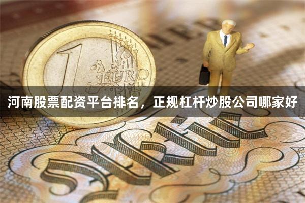 河南股票配资平台排名，正规杠杆炒股公司哪家好