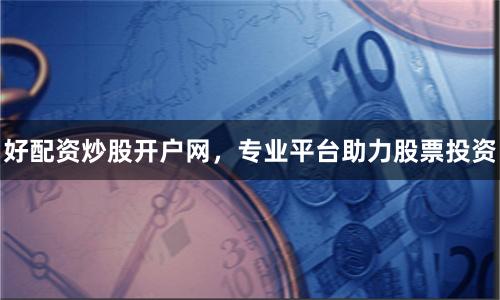 好配资炒股开户网，专业平台助力股票投资
