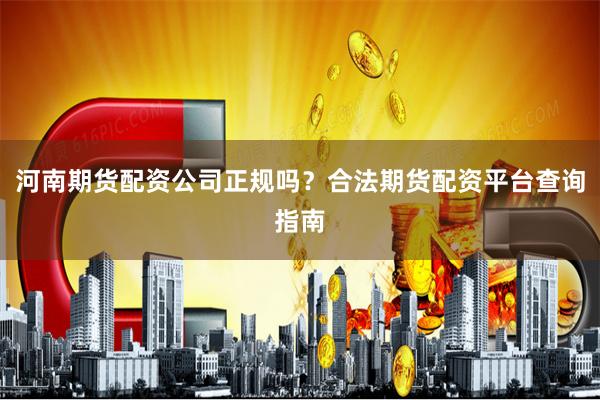 河南期货配资公司正规吗？合法期货配资平台查询指南