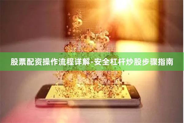 股票配资操作流程详解-安全杠杆炒股步骤指南
