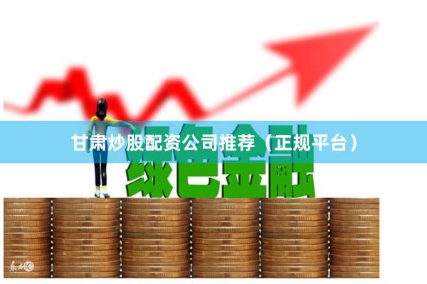 甘肃炒股配资公司推荐（正规平台）