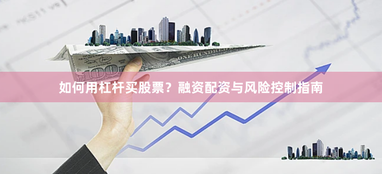 如何用杠杆买股票？融资配资与风险控制指南