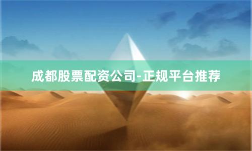成都股票配资公司-正规平台推荐