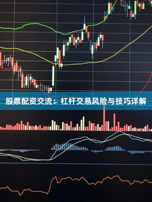 股票配资交流：杠杆交易风险与技巧详解
