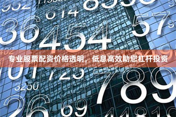 专业股票配资价格透明,低息高效助您杠杆投资