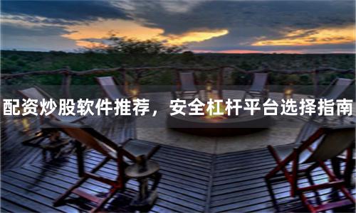 配资炒股软件推荐,安全杠杆平台选择指南