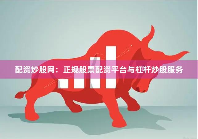 配资炒股网：正规股票配资平台与杠杆炒股服务