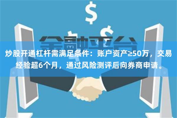 炒股开通杠杆需满足条件：账户资产≥50万，交易经验超6个月，通过风险测评后向券商申请。