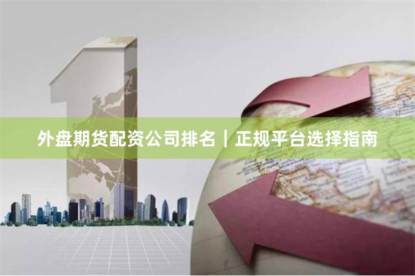 外盘期货配资公司排名|正规平台选择指南